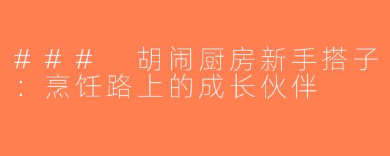 ### 胡闹厨房新手搭子：烹饪路上的成长伙伴