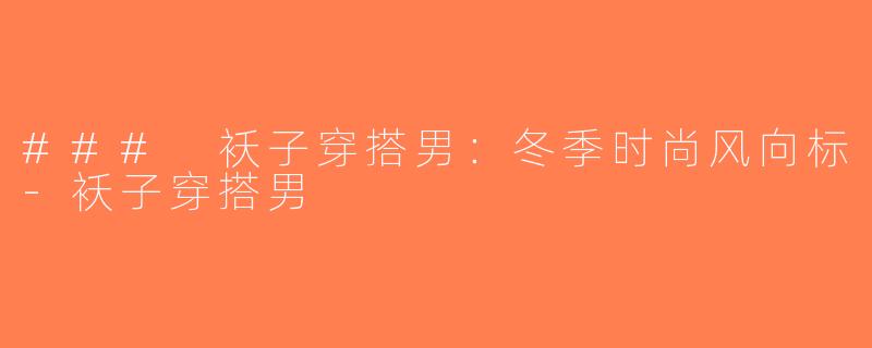 ### 袄子穿搭男：冬季时尚风向标-袄子穿搭男