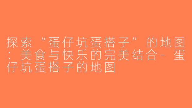 探索“蛋仔坑蛋搭子”的地图：美食与快乐的完美结合-蛋仔坑蛋搭子的地图
