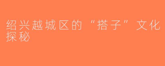 绍兴越城区的“搭子”文化探秘