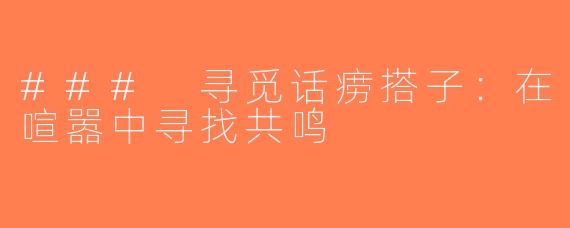 ### 寻觅话痨搭子：在喧嚣中寻找共鸣