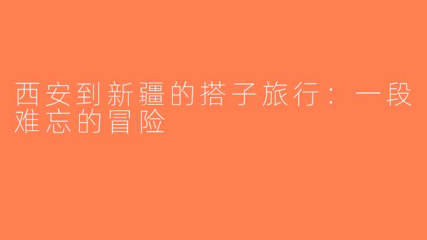 西安到新疆的搭子旅行：一段难忘的冒险
