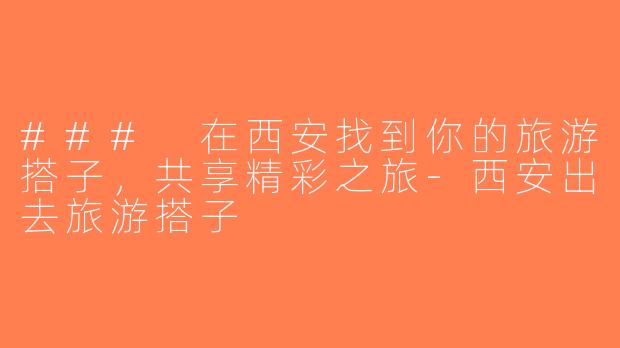 ### 在西安找到你的旅游搭子，共享精彩之旅-西安出去旅游搭子