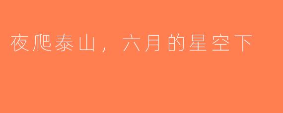 夜爬泰山，六月的星空下