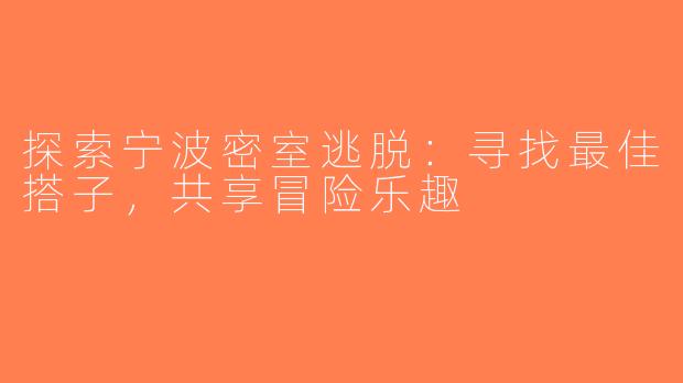探索宁波密室逃脱：寻找最佳搭子，共享冒险乐趣