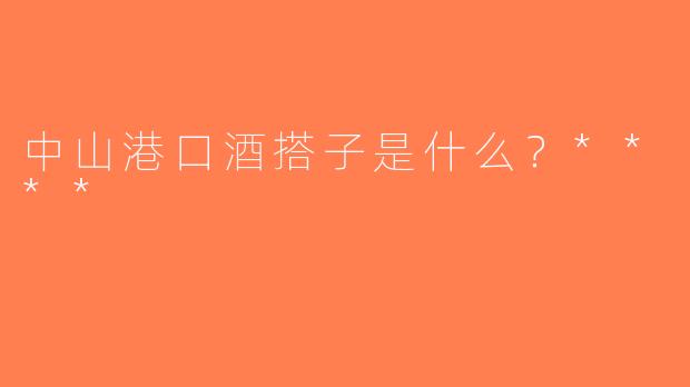 中山港口酒搭子是什么？****