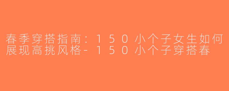 春季穿搭指南：150小个子女生如何展现高挑风格-150小个子穿搭春