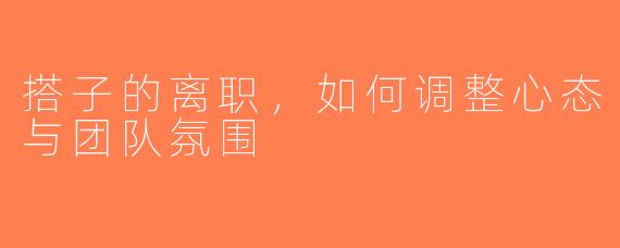 搭子的离职，如何调整心态与团队氛围