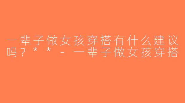 一辈子做女孩穿搭有什么建议吗？**-一辈子做女孩穿搭