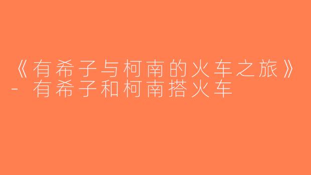 《有希子与柯南的火车之旅》-有希子和柯南搭火车