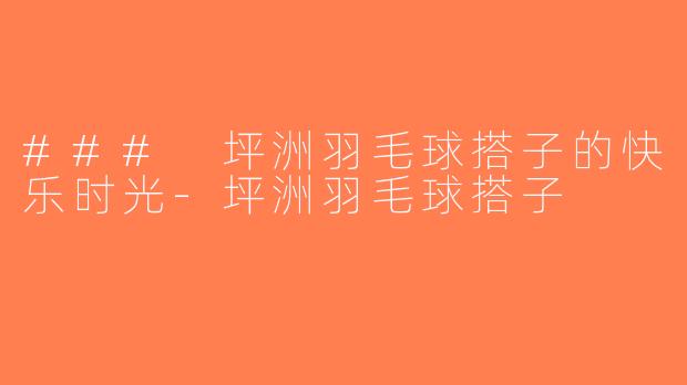 ### 坪洲羽毛球搭子的快乐时光-坪洲羽毛球搭子
