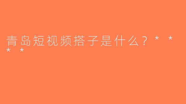 青岛短视频搭子是什么？****