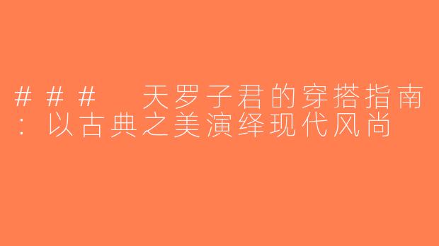 ### 天罗子君的穿搭指南：以古典之美演绎现代风尚
