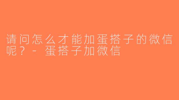 请问怎么才能加蛋搭子的微信呢？-蛋搭子加微信