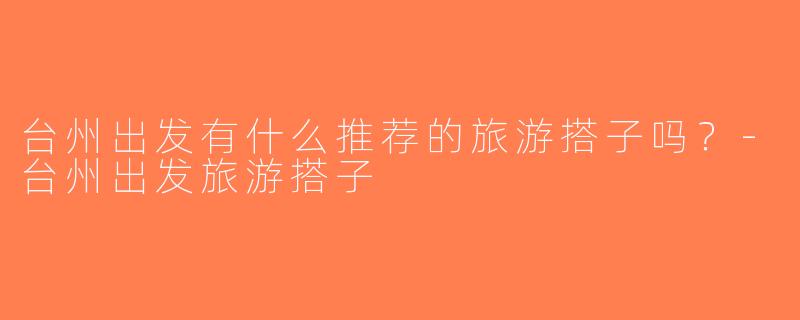 台州出发有什么推荐的旅游搭子吗？-台州出发旅游搭子