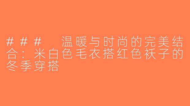 ### 温暖与时尚的完美结合：米白色毛衣搭红色袄子的冬季穿搭