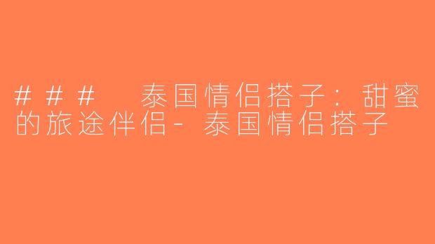 ### 泰国情侣搭子：甜蜜的旅途伴侣-泰国情侣搭子