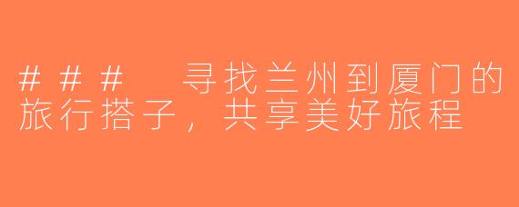 ### 寻找兰州到厦门的旅行搭子，共享美好旅程