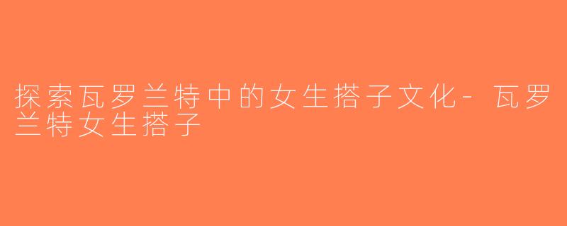 探索瓦罗兰特中的女生搭子文化-瓦罗兰特女生搭子