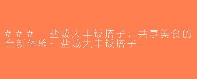 ### 盐城大丰饭搭子：共享美食的全新体验-盐城大丰饭搭子