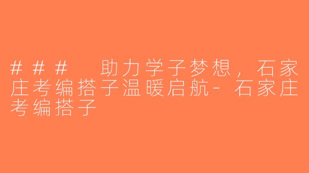 ### 助力学子梦想，石家庄考编搭子温暖启航-石家庄考编搭子