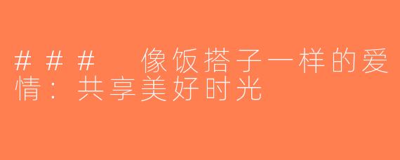 ### 像饭搭子一样的爱情：共享美好时光