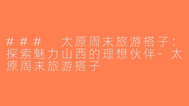 ### 太原周末旅游搭子：探索魅力山西的理想伙伴-太原周末旅游搭子
