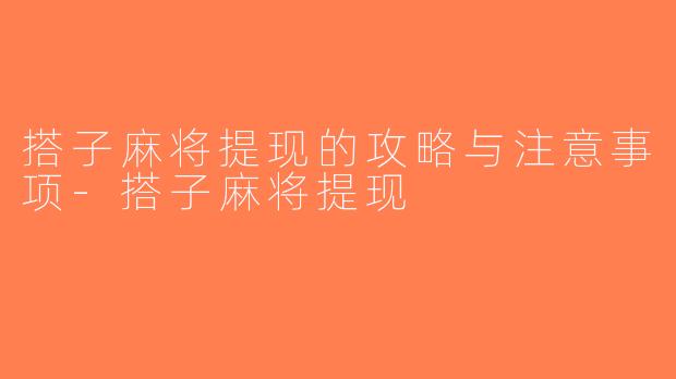 搭子麻将提现的攻略与注意事项-搭子麻将提现