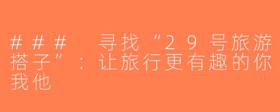 ### 寻找“29号旅游搭子”：让旅行更有趣的你我他
