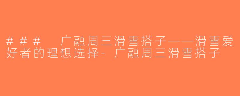 ### 广融周三滑雪搭子——滑雪爱好者的理想选择-广融周三滑雪搭子
