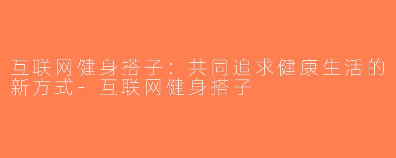互联网健身搭子：共同追求健康生活的新方式-互联网健身搭子