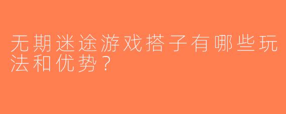 无期迷途游戏搭子有哪些玩法和优势？