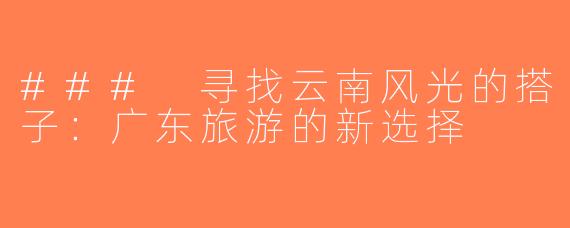 ### 寻找云南风光的搭子：广东旅游的新选择