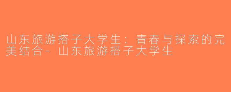 山东旅游搭子大学生：青春与探索的完美结合-山东旅游搭子大学生