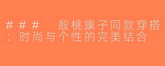 ### 殷桃康子同款穿搭：时尚与个性的完美结合