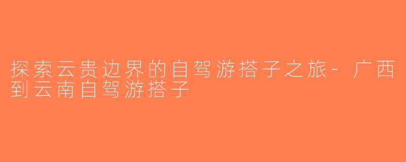 探索云贵边界的自驾游搭子之旅-广西到云南自驾游搭子