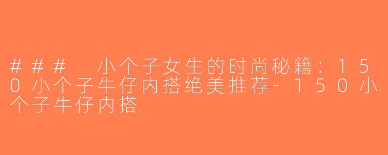 ### 小个子女生的时尚秘籍：150小个子牛仔内搭绝美推荐-150小个子牛仔内搭
