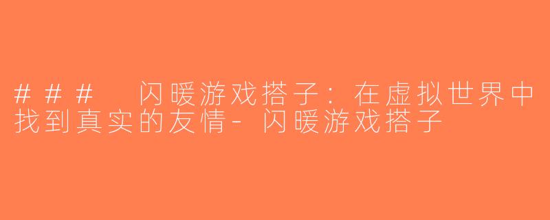 ### 闪暖游戏搭子：在虚拟世界中找到真实的友情-闪暖游戏搭子