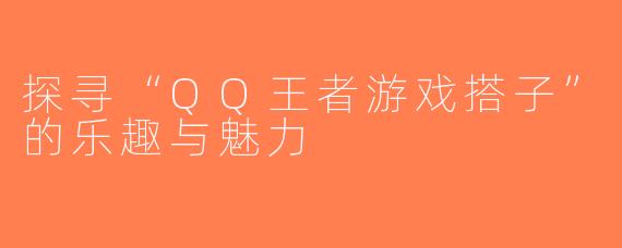 探寻“QQ王者游戏搭子”的乐趣与魅力
