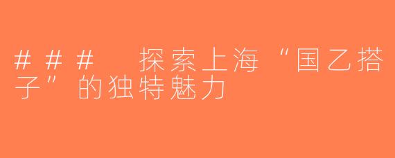 ### 探索上海“国乙搭子”的独特魅力