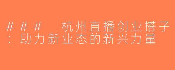 ### 杭州直播创业搭子：助力新业态的新兴力量
