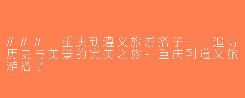 ### 重庆到遵义旅游搭子——追寻历史与美景的完美之旅-重庆到遵义旅游搭子