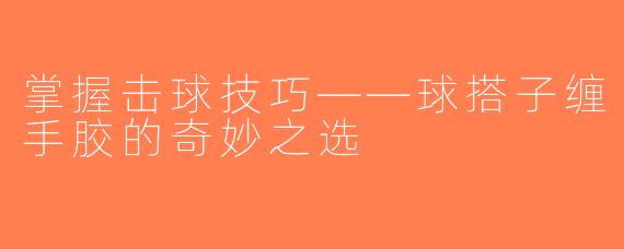 掌握击球技巧——球搭子缠手胶的奇妙之选