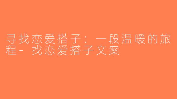 寻找恋爱搭子：一段温暖的旅程-找恋爱搭子文案