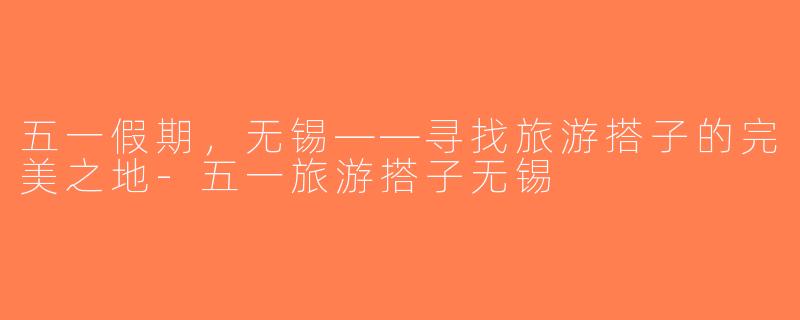 五一假期，无锡——寻找旅游搭子的完美之地-五一旅游搭子无锡
