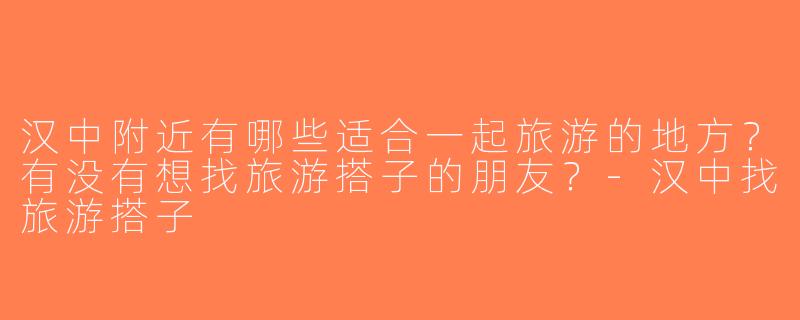 汉中附近有哪些适合一起旅游的地方？有没有想找旅游搭子的朋友？-汉中找旅游搭子