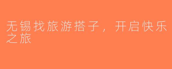 无锡找旅游搭子，开启快乐之旅