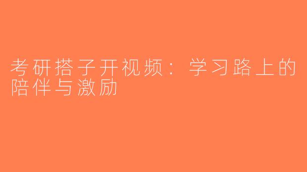 考研搭子开视频：学习路上的陪伴与激励