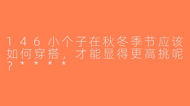 146小个子在秋冬季节应该如何穿搭，才能显得更高挑呢？****