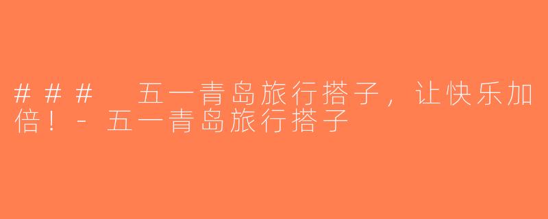 ### 五一青岛旅行搭子，让快乐加倍！-五一青岛旅行搭子
